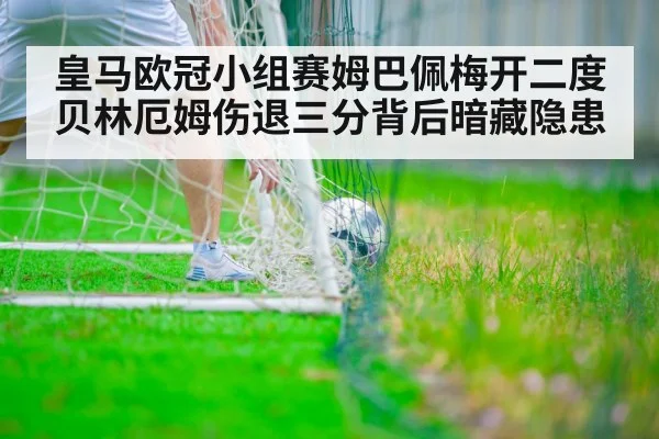 皇马欧冠小组赛姆巴佩梅开二度贝林厄姆伤退三分背后暗藏隐患