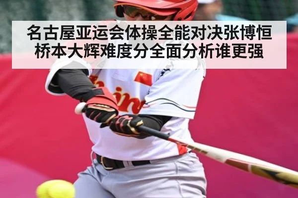 名古屋亚运会体操全能对决张博恒桥本大辉难度分全面分析谁更强