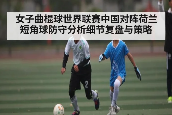 女子曲棍球世界联赛中国对阵荷兰短角球防守分析细节复盘与策略
