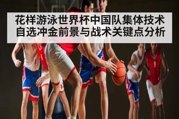 花样游泳世界杯中国队集体技术自选冲金前景与战术关键点分析