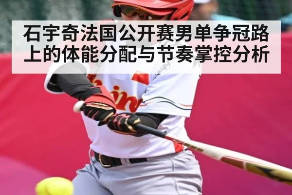 石宇奇法国公开赛男单争冠路上的体能分配与节奏掌控分析